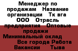 Менеджер по продажам › Название организации ­ Тк вга, ООО › Отрасль предприятия ­ Оптовые продажи › Минимальный оклад ­ 200 000 - Все города Работа » Вакансии   . Тыва респ.